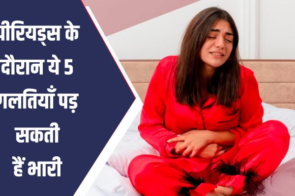 पीरियड्स के दौरान ये 5 गलतियाँ पड़ सकती हैं भारी, महिलाएं अभी जान लें!